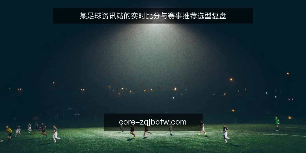 某足球资讯站的实时比分与赛事推荐选型复盘 — 场景设定：一个足球资讯站的日常运营痛点 配图