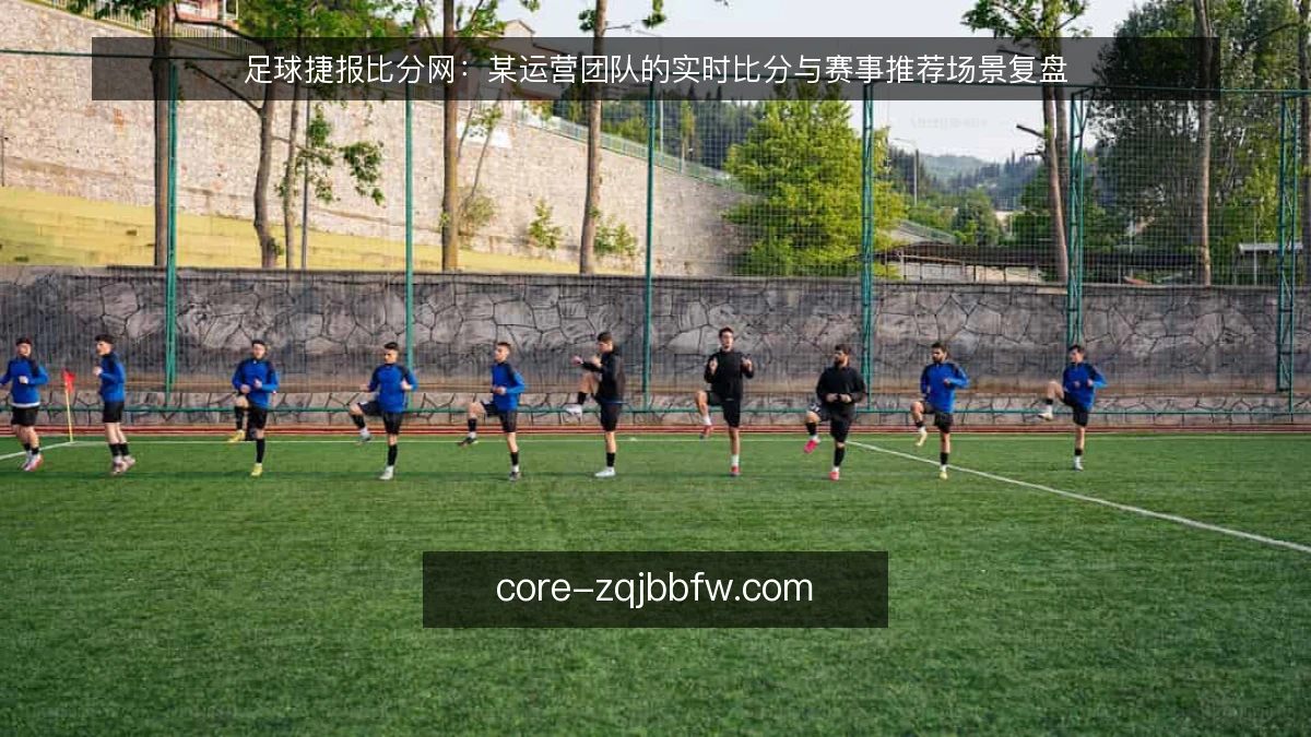足球捷报比分网：某运营团队的实时比分与赛事推荐场景复盘