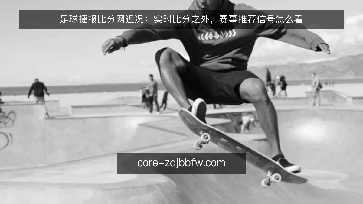 足球捷报比分网近况：实时比分之外，赛事推荐信号怎么看