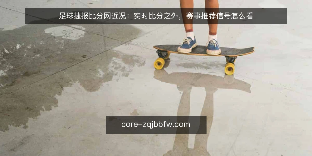 足球捷报比分网近况：实时比分之外，赛事推荐信号怎么看 — 近期使用场景：实时比分与赛事推荐需求在变 配图